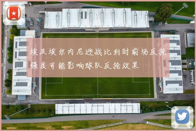 埃及埃尔内尼迎战比利时前场反抢强度可能影响球队反抢效果