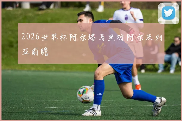 2026世界杯阿尔塔马里对阿尔及利亚前瞻