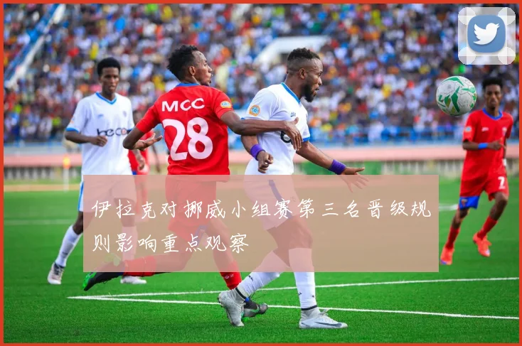 伊拉克对挪威小组赛第三名晋级规则影响重点观察