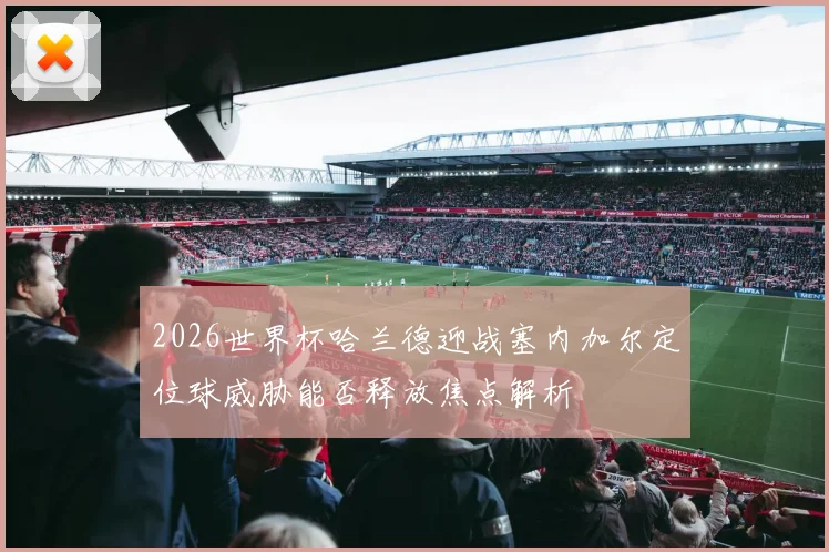 2026世界杯哈兰德迎战塞内加尔定位球威胁能否释放焦点解析