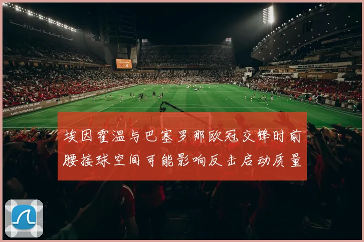 埃因霍温与巴塞罗那欧冠交锋时前腰接球空间可能影响反击启动质量