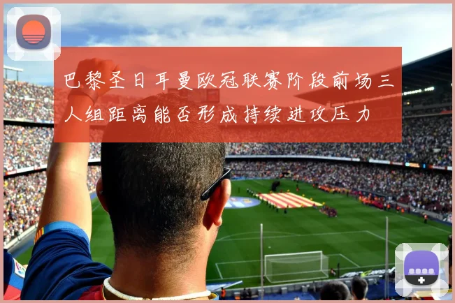 巴黎圣日耳曼欧冠联赛阶段前场三人组距离能否形成持续进攻压力