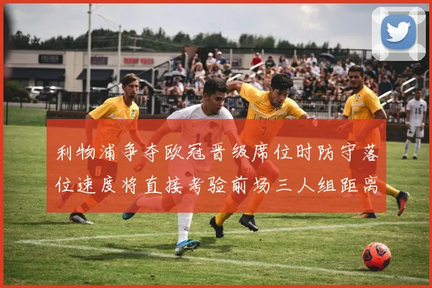 利物浦争夺欧冠晋级席位时防守落位速度将直接考验前场三人组距离