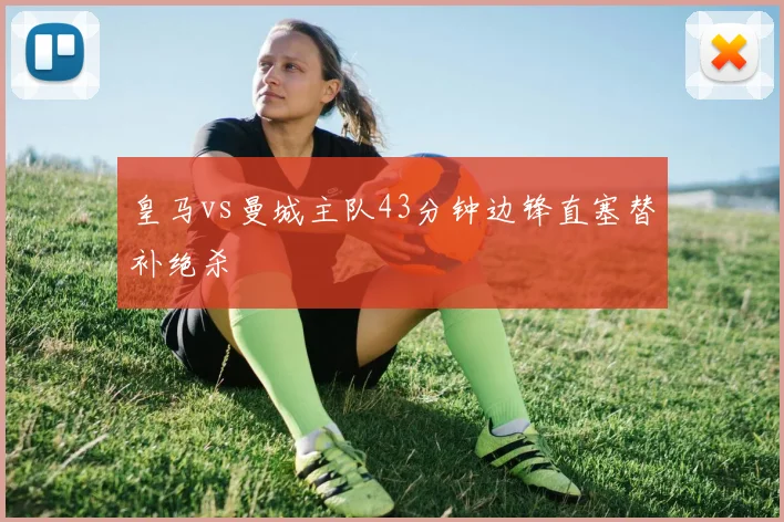 皇马vs曼城主队43分钟边锋直塞替补绝杀