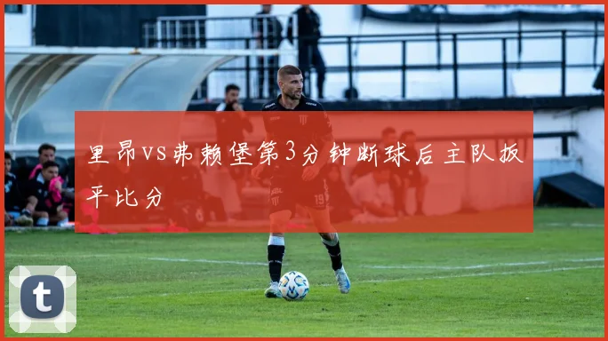 里昂vs弗赖堡第3分钟断球后主队扳平比分