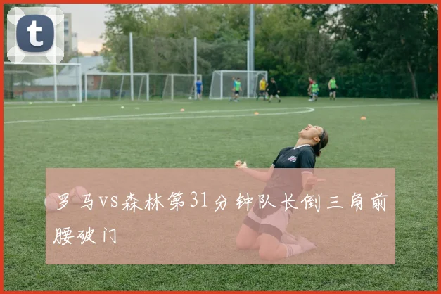 罗马vs森林第31分钟队长倒三角前腰破门