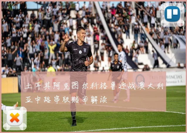 土耳其阿克图尔科格鲁迎战澳大利亚中路串联赔率解读