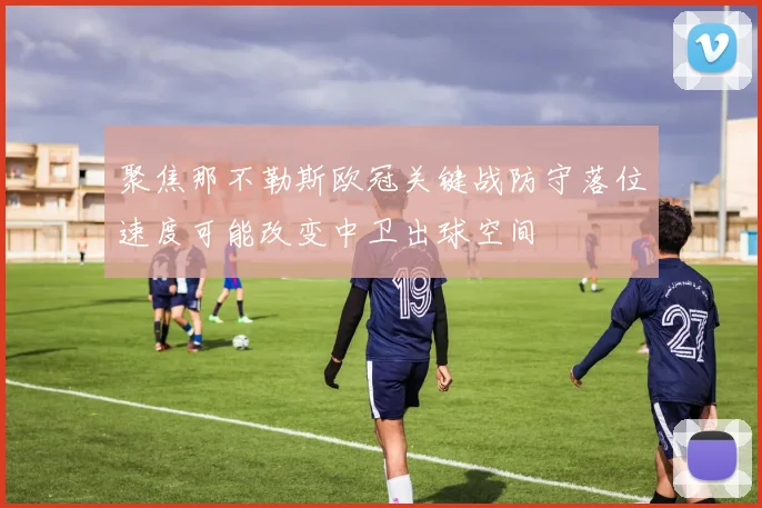 聚焦那不勒斯欧冠关键战防守落位速度可能改变中卫出球空间