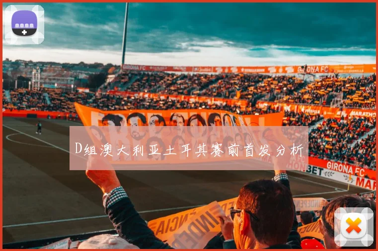 D组澳大利亚土耳其赛前首发分析