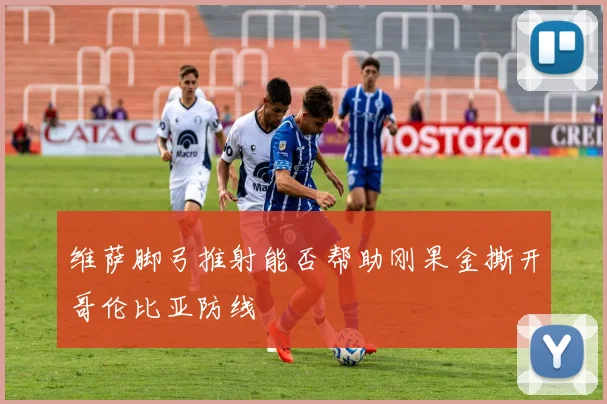 维萨脚弓推射能否帮助刚果金撕开哥伦比亚防线