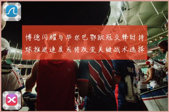 博德闪耀与毕尔巴鄂欧冠交锋时持球推进速度或将改变关键战术选择