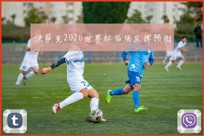 伊萨克2026世界杯临场发挥预测