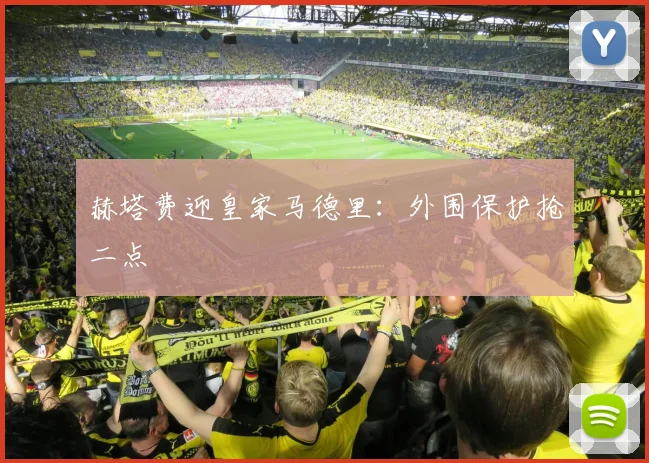 赫塔费迎皇家马德里:外围保护抢二点