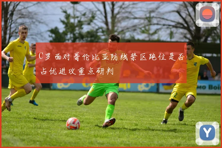 C罗面对哥伦比亚防线禁区跑位是否占优进攻重点研判