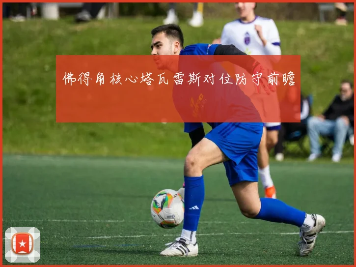佛得角核心塔瓦雷斯对位防守前瞻