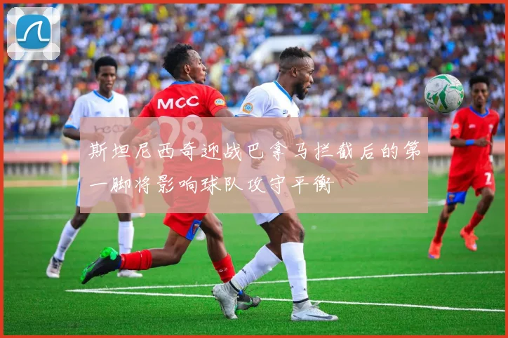 斯坦尼西奇迎战巴拿马拦截后的第一脚将影响球队攻守平衡