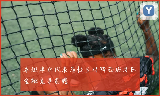 本坦库尔代表乌拉圭对阵西班牙队金靴竞争前瞻
