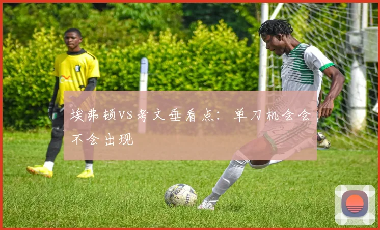 埃弗顿vs考文垂看点：单刀机会会不会出现
