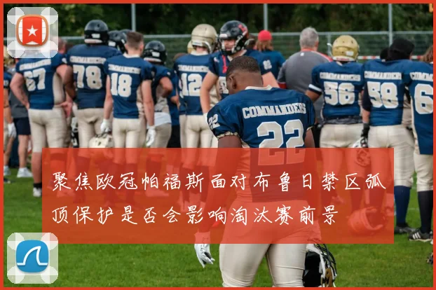 聚焦欧冠帕福斯面对布鲁日禁区弧顶保护是否会影响淘汰赛前景