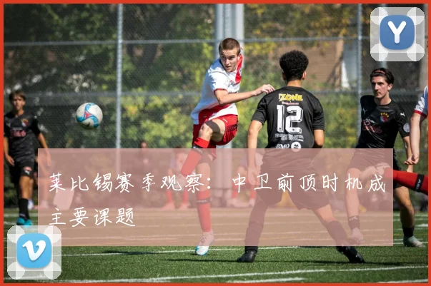 莱比锡赛季观察:中卫前顶时机成主要课题