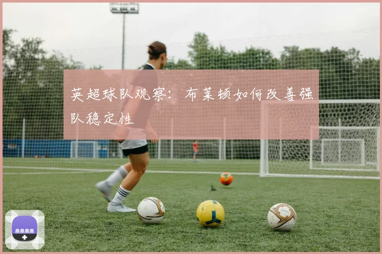 英超球队观察:布莱顿如何改善强队稳定性
