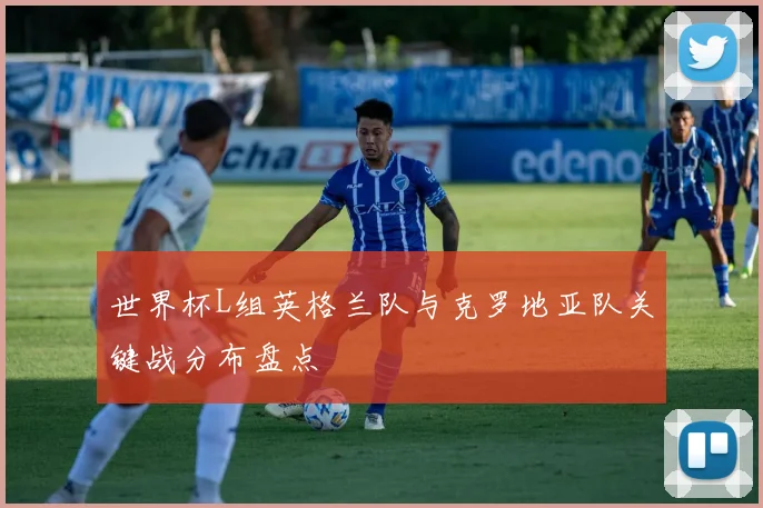 世界杯L组英格兰队与克罗地亚队关键战分布盘点