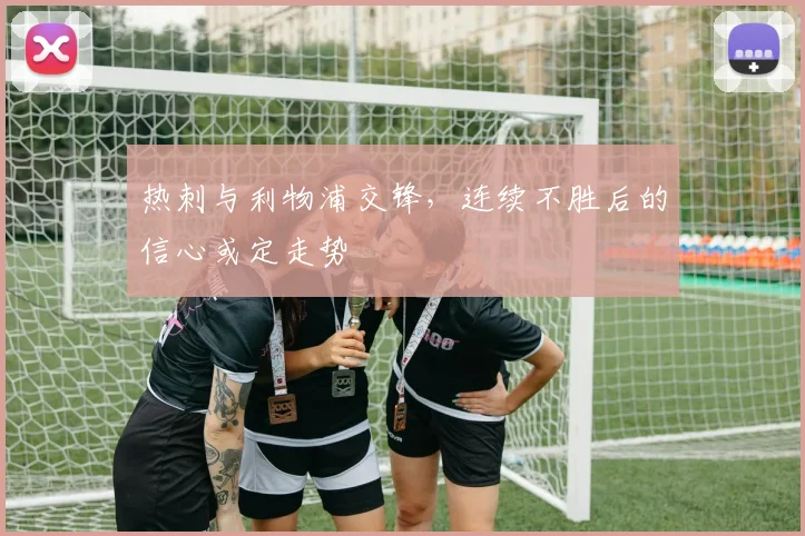 热刺与利物浦交锋,连续不胜后的信心或定走势