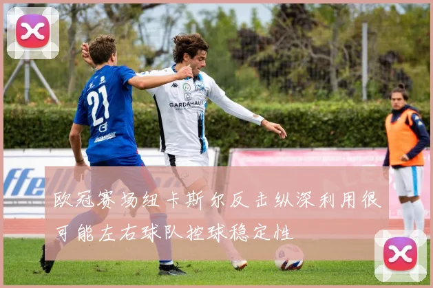 欧冠赛场纽卡斯尔反击纵深利用很可能左右球队控球稳定性