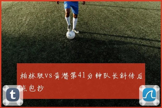 柏林联vs黄潜第41分钟队长斜传后点包抄