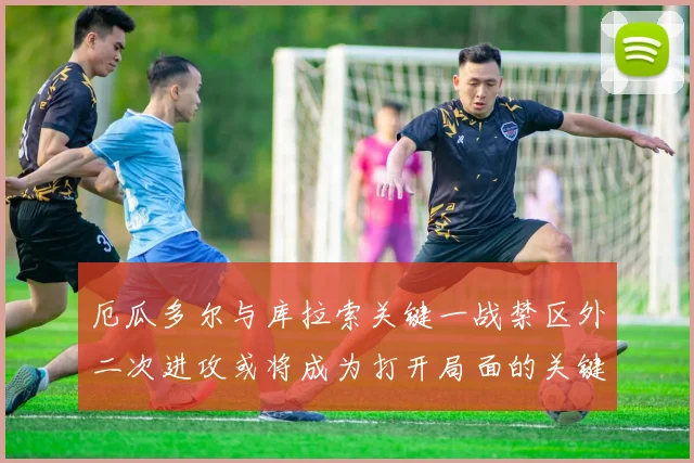 厄瓜多尔与库拉索关键一战禁区外二次进攻或将成为打开局面的关键