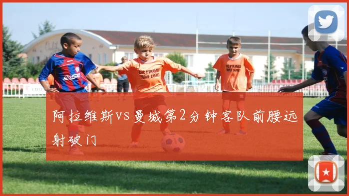 阿拉维斯vs曼城第2分钟客队前腰远射破门